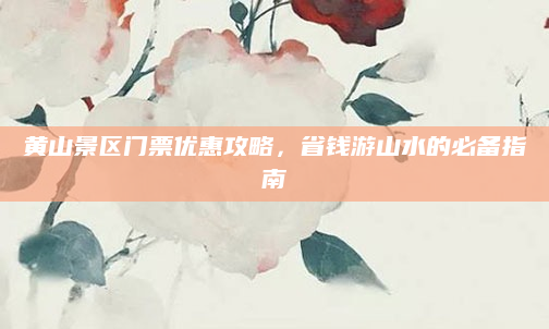 黄山景区门票优惠攻略，省钱游山水的必备指南
