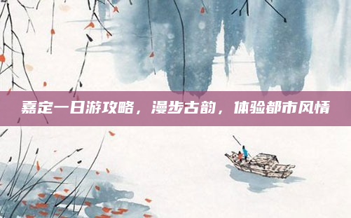 嘉定一日游攻略,漫步古韵,体验都市风情