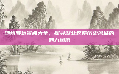 随州游玩景点大全,探寻湖北这座历史名城的魅力角落