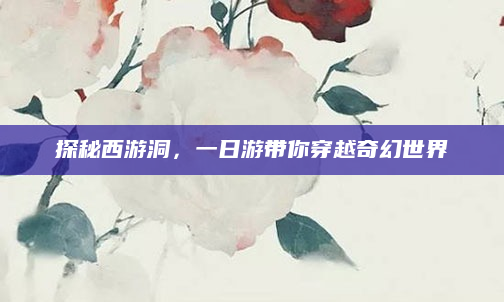 探秘西游洞,一日游带你穿越奇幻世界
