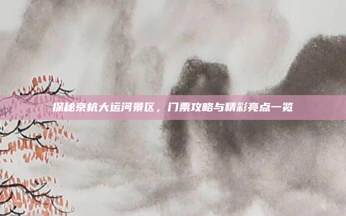 探秘京杭大运河景区,门票攻略与精彩亮点一览