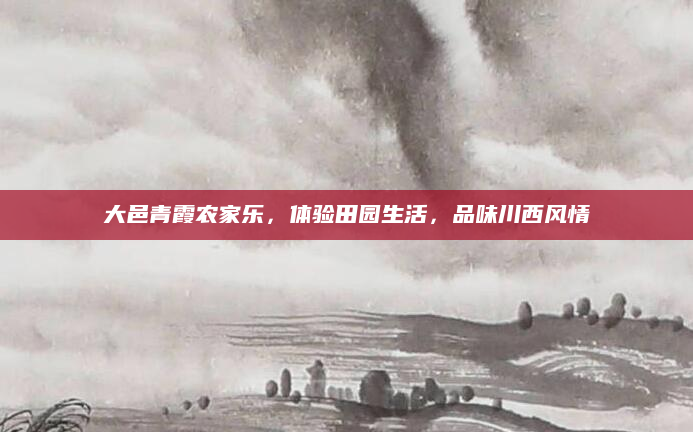 大邑青霞农家乐，体验田园生活，品味川西风情