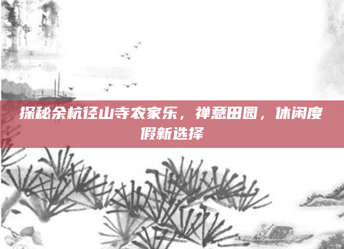 探秘余杭径山寺农家乐,禅意田园,休闲度假新选择