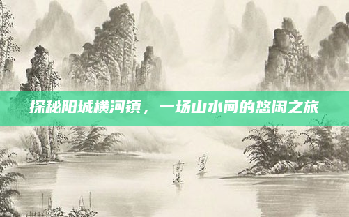 探秘阳城横河镇，一场山水间的悠闲之旅