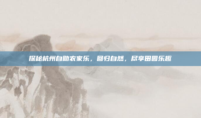 探秘杭州自助农家乐,回归自然,尽享田园乐趣