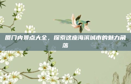厦门内景点大全,探索这座海滨城市的魅力角落