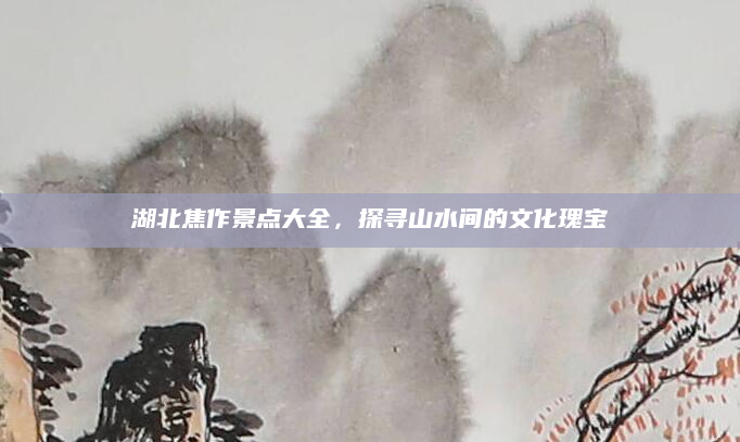 湖北焦作景点大全,探寻山水间的文化瑰宝