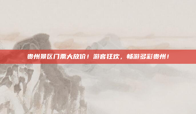 贵州景区门票大放价！游客狂欢，畅游多彩贵州！