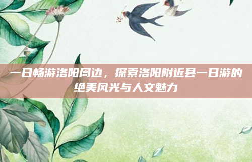 一日畅游洛阳周边,探索洛阳附近县一日游的绝美风光与人文魅力