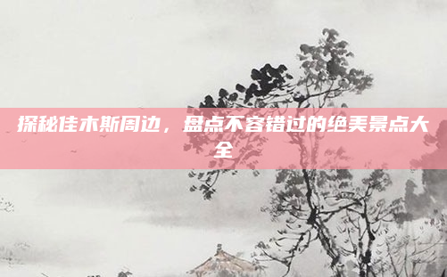 探秘佳木斯周边，盘点不容错过的绝美景点大全