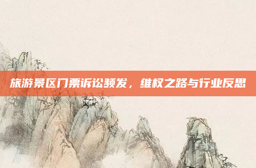 旅游景区门票诉讼频发,维权之路与行业反思