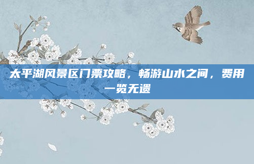 太平湖风景区门票攻略,畅游山水之间,费用一览无遗