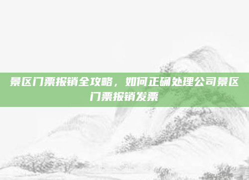 景区门票报销全攻略,如何正确处理公司景区门票报销发票