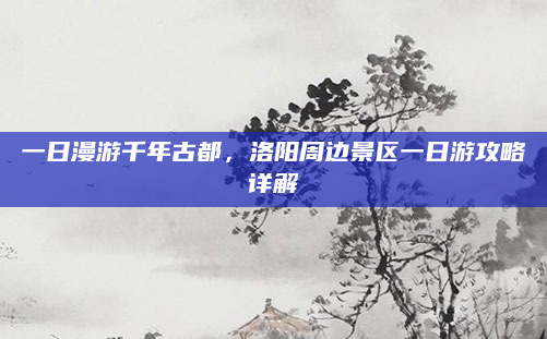 一日漫游千年古都,洛阳周边景区一日游攻略详解