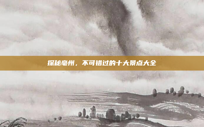 探秘亳州,不可错过的十大景点大全