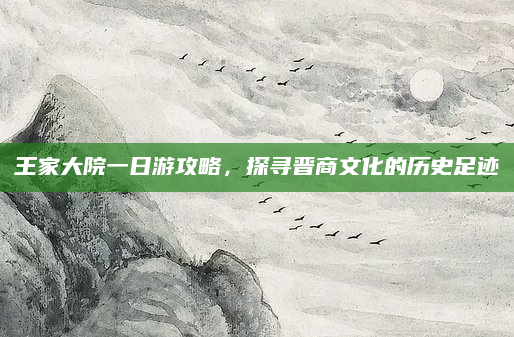 王家大院一日游攻略,探寻晋商文化的历史足迹