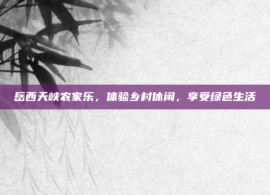 岳西天峡农家乐，体验乡村休闲，享受绿色生活