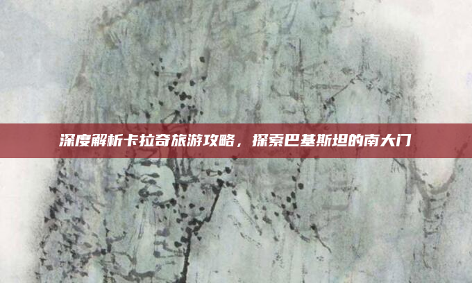 深度解析卡拉奇旅游攻略，探索巴基斯坦的南大门