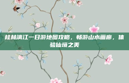 桂林漓江一日游地图攻略,畅游山水画廊,体验仙境之美