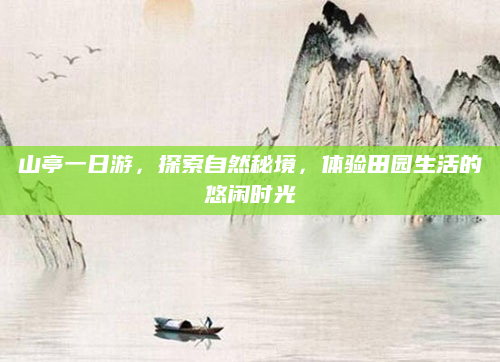 山亭一日游,探索自然秘境,体验田园生活的悠闲时光