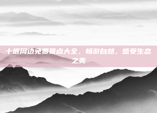十堰周边免费景点大全，畅游自然，感受生态之美