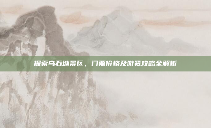 探索乌石塘景区,门票价格及游览攻略全解析