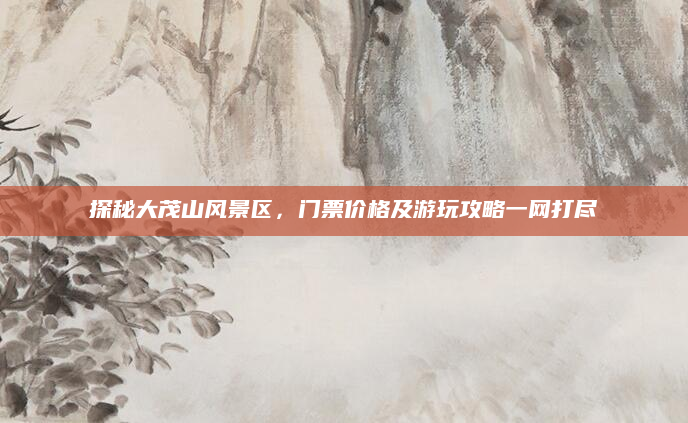 探秘大茂山风景区,门票价格及游玩攻略一网打尽
