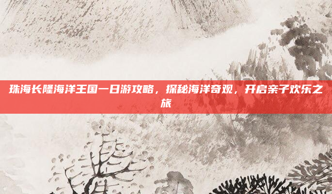 珠海长隆海洋王国一日游攻略,探秘海洋奇观,开启亲子欢乐之旅