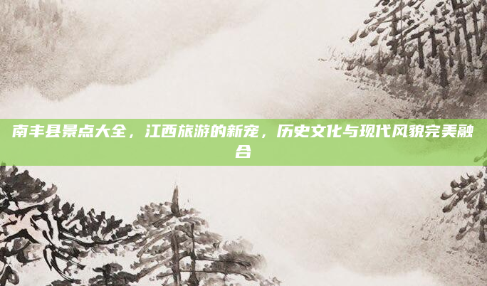 南丰县景点大全,江西旅游的新宠,历史文化与现代风貌完美融合