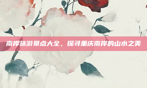南岸旅游景点大全,探寻重庆南岸的山水之美