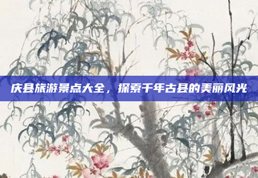 庆县旅游景点大全,探索千年古县的美丽风光