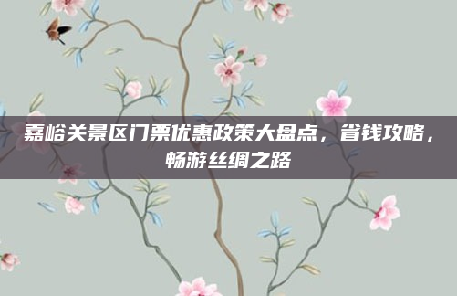 嘉峪关景区门票优惠政策大盘点，省钱攻略，畅游丝绸之路