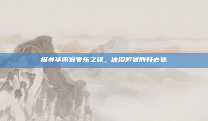 探寻华阳农家乐之旅,休闲避暑的好去处