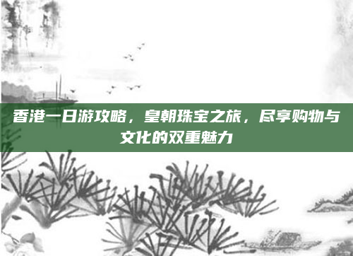 香港一日游攻略，皇朝珠宝之旅，尽享购物与文化的双重魅力