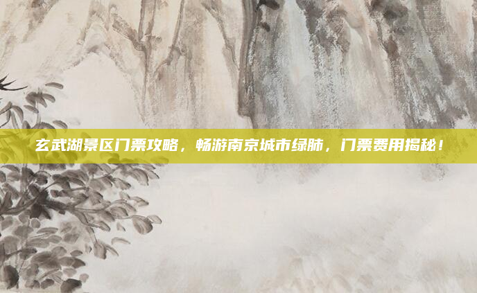 玄武湖景区门票攻略,畅游南京城市绿肺,门票费用揭秘!