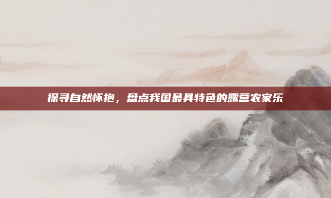 探寻自然怀抱，盘点我国最具特色的露营农家乐