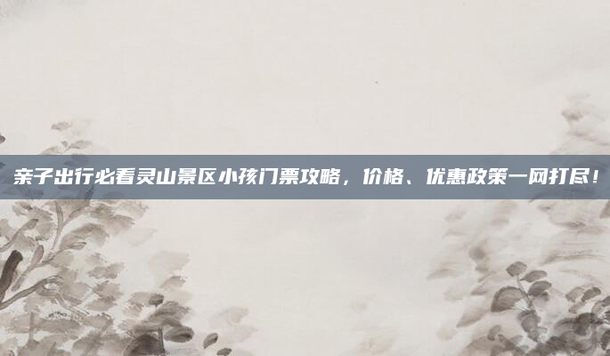 亲子出行必看灵山景区小孩门票攻略,价格、优惠政策一网打尽!