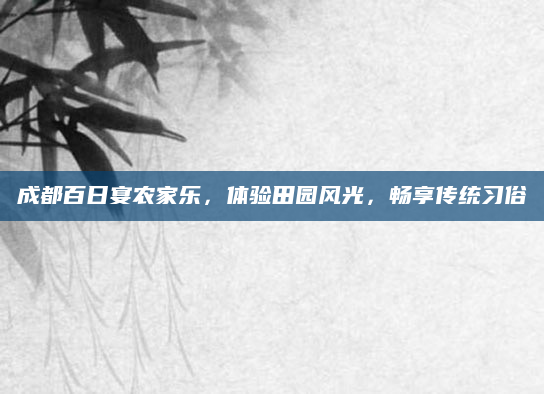 成都百日宴农家乐,体验田园风光,畅享传统习俗