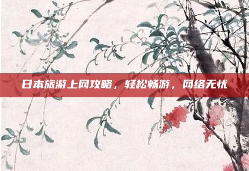 日本旅游上网攻略,轻松畅游,网络无忧