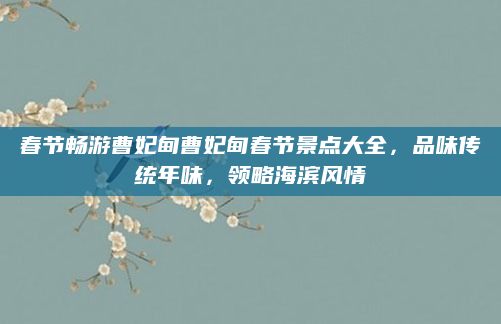 春节畅游曹妃甸曹妃甸春节景点大全,品味传统年味,领略海滨风情