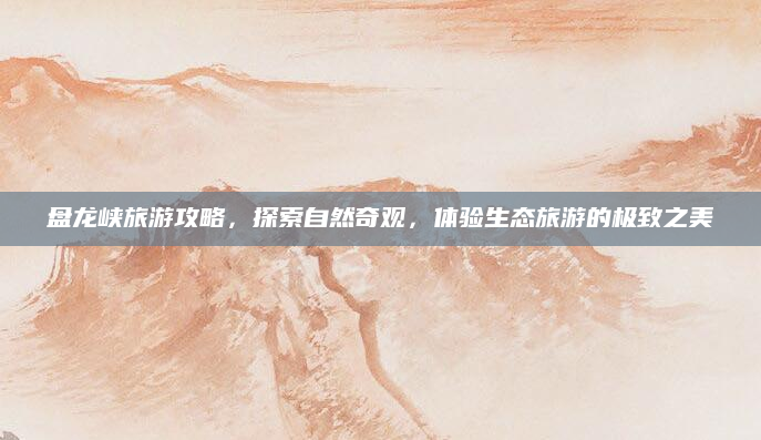 盘龙峡旅游攻略，探索自然奇观，体验生态旅游的极致之美