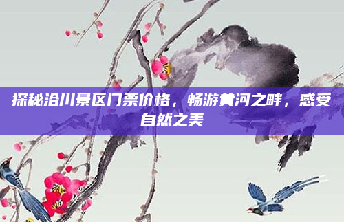 探秘洽川景区门票价格,畅游黄河之畔,感受自然之美