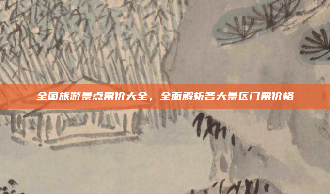 全国旅游景点票价大全,全面解析各大景区门票价格