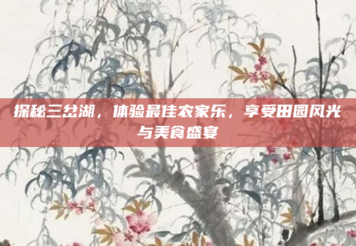 探秘三岔湖，体验最佳农家乐，享受田园风光与美食盛宴