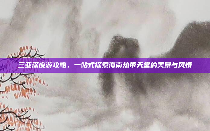 三亚深度游攻略,一站式探索海南热带天堂的美景与风情