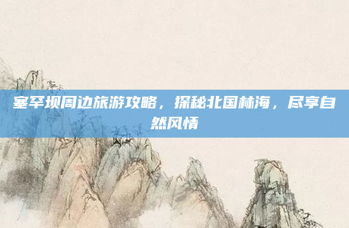 塞罕坝周边旅游攻略，探秘北国林海，尽享自然风情