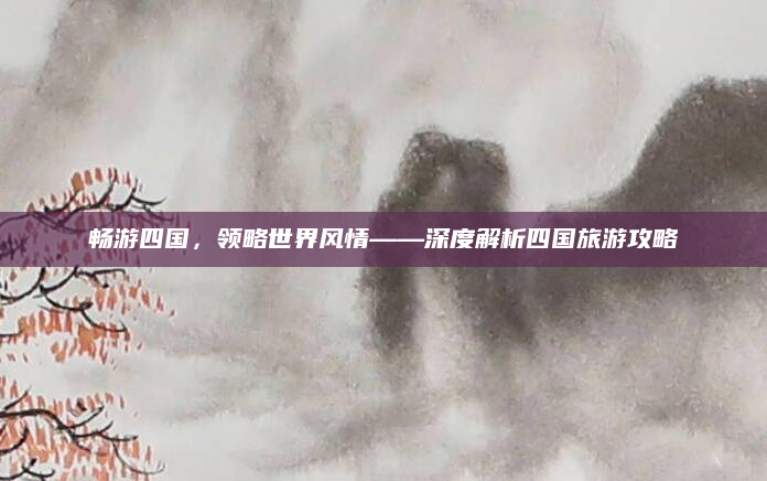 畅游四国,领略世界风情——深度解析四国旅游攻略