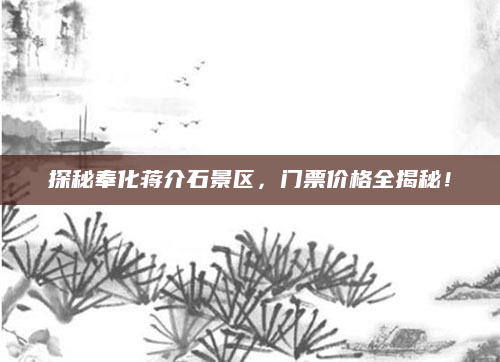 探秘奉化蒋介石景区,门票价格全揭秘!