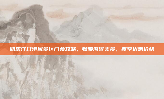 如东洋口港风景区门票攻略,畅游海滨美景,尊享优惠价格