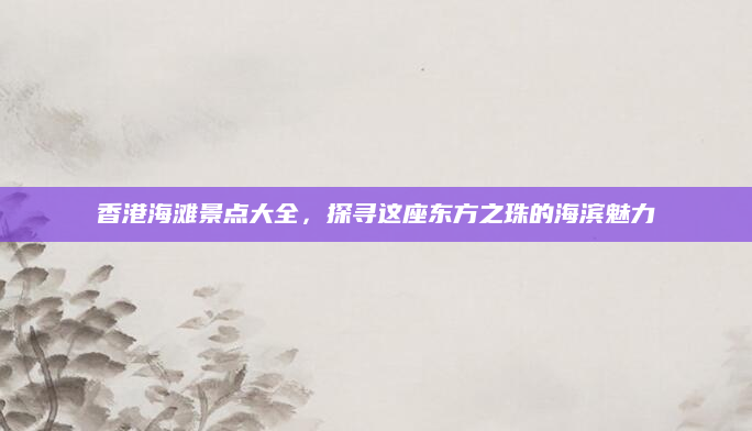 香港海滩景点大全,探寻这座东方之珠的海滨魅力